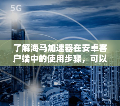 了解海马加速器在安卓客户端中的使用步骤,可以按照以下步骤进行 了解海马加速器在安卓客户端中的使用步骤,可以按照以下步骤进行
