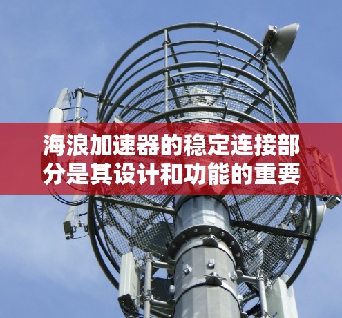 海浪加速器的稳定连接部分是其设计和功能的重要组成部分,涉及多个关键设计和工程原理。以下是对其稳定连接的详细分析 海浪加速器的稳定连接部分是其设计和功能的重要组成部分,涉及多个关键设计和工程原理。以下是对其稳定连接的详细分析