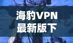 海豹VPN最新版下载,安全可靠,轻松畅游全球 海豹VPN最新版下载,安全可靠,轻松畅游全球