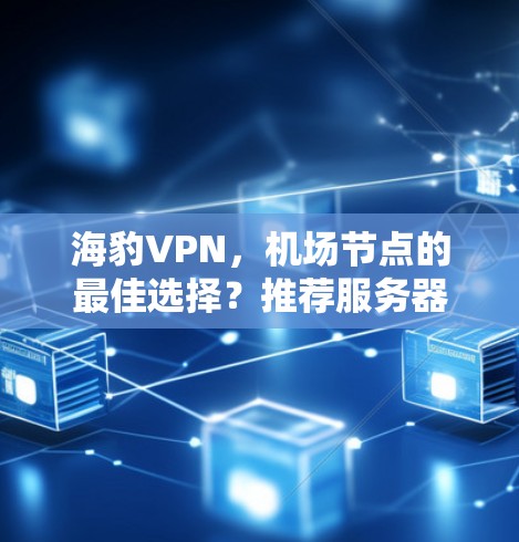 海豹VPN,机场节点的最佳选择?推荐服务器解析 海豹VPN,机场节点的最佳选择?推荐服务器解析