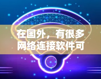 在国外，有很多网络连接软件可供选择，以下是一些常见的国外网络监控和管理工具