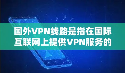 国外VPN线路是指在国际互联网上提供VPN服务的网络设备和软件。VPN可以帮助用户访问外部网络，避免被网络诈骗、隐私泄露等问题。以下是一些知名的国外VPN线路和设备