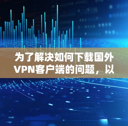为了解决如何下载国外VPN客户端的问题,以下是一个分步骤的指南 为了解决如何下载国外VPN客户端的问题,以下是一个分步骤的指南
