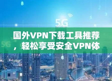 国外VPN下载工具推荐，轻松享受安全VPN体验