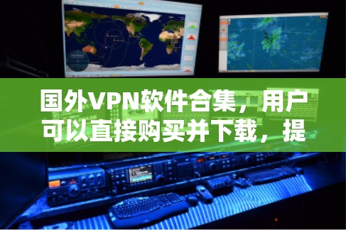 国外VPN软件合集，用户可以直接购买并下载，提供多种功能，如VPN、视频会议、文件传输等。以下是可靠的品牌客户端下载推荐