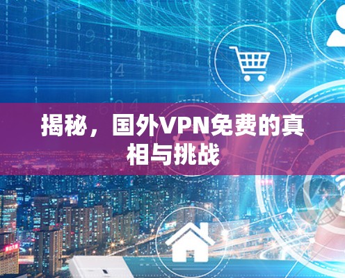 揭秘,国外VPN免费的真相与挑战 揭秘,国外VPN免费的真相与挑战