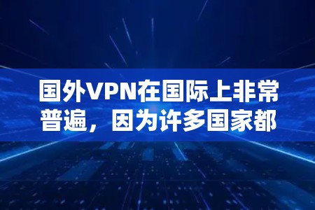 国外VPN在国际上非常普遍,因为许多国家都采用互联网,而中国也不例外。这些VPN通常允许用户访问来自其他国家的网站,同时提供加密技术和过滤功能,以防止被 blocked 的网站 国外VPN在国际上非常普遍,因为许多国家都采用互联网,而中国也不例外。这些VPN通常允许用户访问来自其他国家的网站,同时提供加密技术和过滤功能,以防止被 blocked 的网站
