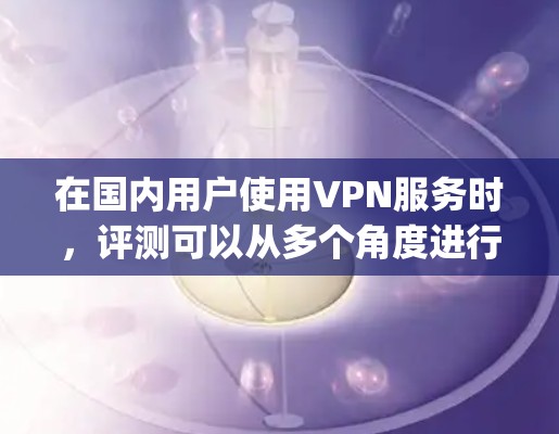 在国内用户使用VPN服务时,评测可以从多个角度进行,包括但不限于安全性和用户体验。以下是一些国内 popular 窝服平台及其评测 在国内用户使用VPN服务时,评测可以从多个角度进行,包括但不限于安全性和用户体验。以下是一些国内 popular 窝服平台及其评测