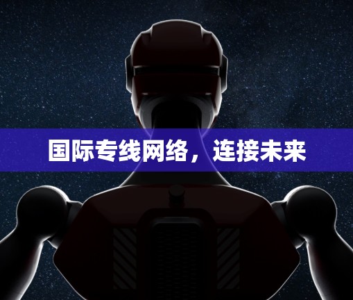 国际专线网络,连接未来 国际专线网络,连接未来