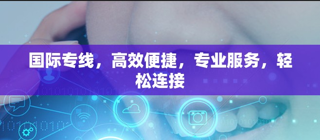 国际专线,高效便捷,专业服务,轻松连接 国际专线,高效便捷,专业服务,轻松连接