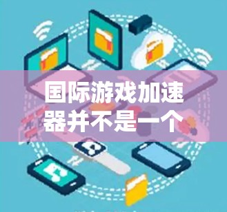 国际游戏加速器并不是一个标准的术语,可能是游戏加速器或国际游戏加速器的误写。为了更好地理解这个词的含义,以下是几种可能的解释 国际游戏加速器并不是一个标准的术语,可能是游戏加速器或国际游戏加速器的误写。为了更好地理解这个词的含义,以下是几种可能的解释