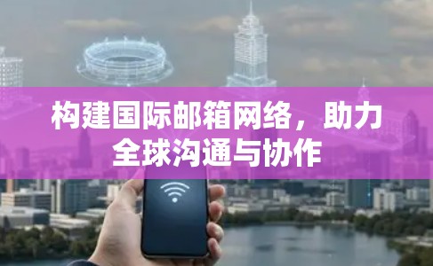 构建国际邮箱网络,助力全球沟通与协作 构建国际邮箱网络,助力全球沟通与协作