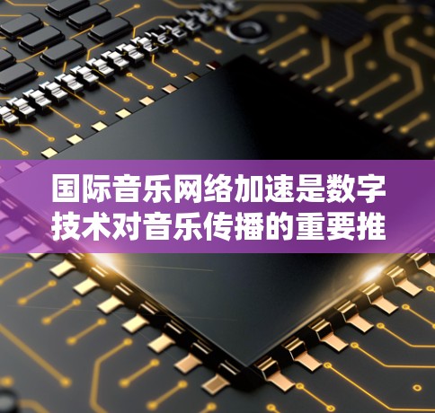 国际音乐网络加速是数字技术对音乐传播的重要推动，它不仅改变了音乐的传播方式，还促进了全球化和数字化音乐的深度融合。以下是对国际音乐网络加速的详细介绍，涵盖其发展、影响以及未来展望