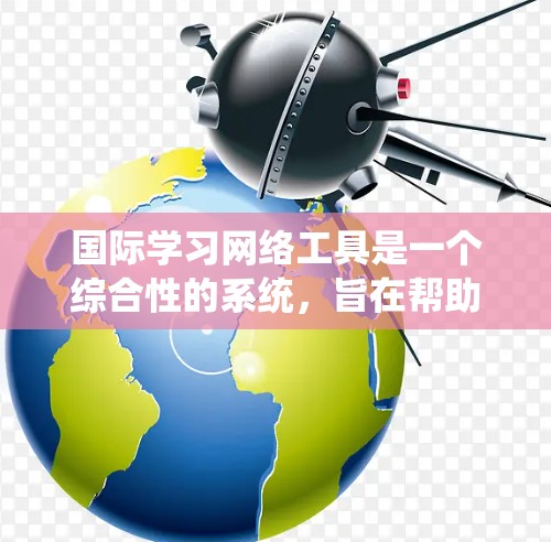 国际学习网络工具是一个综合性的系统,旨在帮助学习者获取国际课程、技能或职业培训的知识和技能。以下是对这些工具的详细分析和建议 国际学习网络工具是一个综合性的系统,旨在帮助学习者获取国际课程、技能或职业培训的知识和技能。以下是对这些工具的详细分析和建议