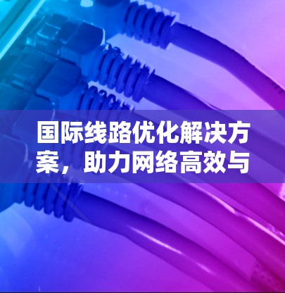 国际线路优化解决方案，助力网络高效与稳定