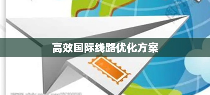 高效国际线路优化方案 高效国际线路优化方案