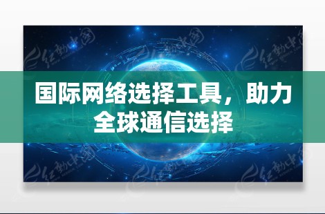 国际网络选择工具，助力全球通信选择