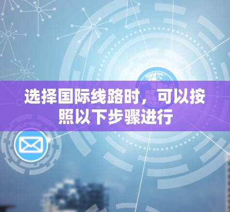 选择国际线路时,可以按照以下步骤进行 选择国际线路时,可以按照以下步骤进行