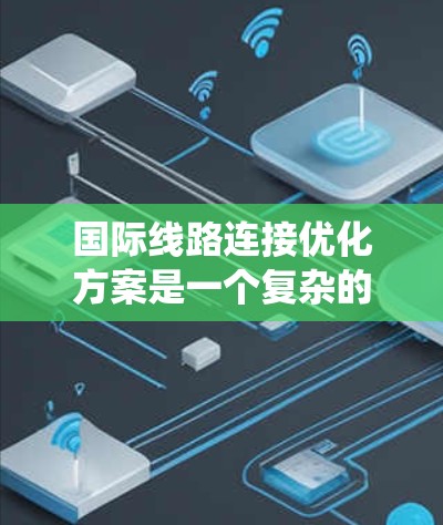 国际线路连接优化方案是一个复杂的系统工程,旨在通过技术创新、基础设施建设和技术管理来提升交通效率和舒适度。以下是对该领域的系统总结 国际线路连接优化方案是一个复杂的系统工程,旨在通过技术创新、基础设施建设和技术管理来提升交通效率和舒适度。以下是对该领域的系统总结