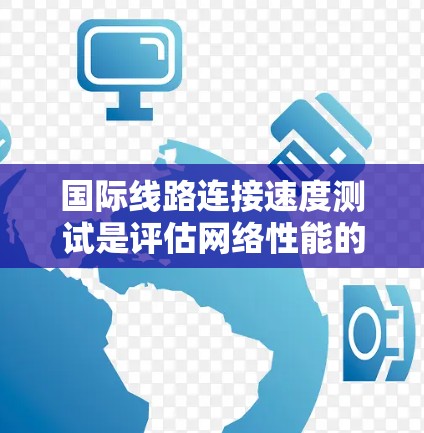 国际线路连接速度测试是评估网络性能的重要工具，可以帮助你了解不同网络拓扑和设备配置下的连接速度，从而优化网络配置和性能。以下是一些主要的步骤和方法，帮助你进行国际线路连接速度测试