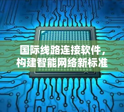国际线路连接软件,构建智能网络新标准 国际线路连接软件,构建智能网络新标准
