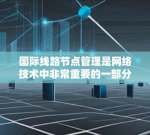 国际线路节点管理是网络技术中非常重要的一部分,涉及多个关键领域的优化和管理。以下是对这一领域的总结和关键点的详细指南 国际线路节点管理是网络技术中非常重要的一部分,涉及多个关键领域的优化和管理。以下是对这一领域的总结和关键点的详细指南