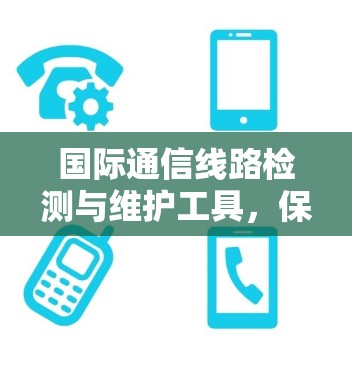 国际通信线路检测与维护工具,保障通信网络可靠运行的关键 国际通信线路检测与维护工具,保障通信网络可靠运行的关键