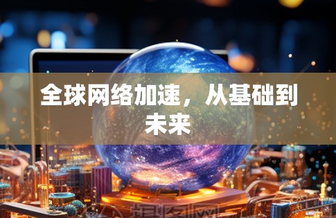 全球网络加速,从基础到未来 全球网络加速,从基础到未来