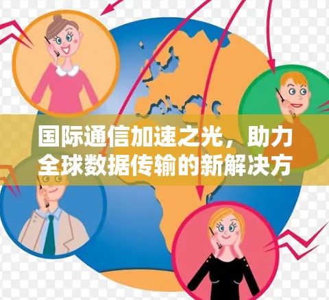 国际通信加速之光,助力全球数据传输的新解决方案 国际通信加速之光,助力全球数据传输的新解决方案