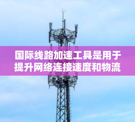 国际线路加速工具是用于提升网络连接速度和物流运输效率的工具,具体包括但不限于以下几种 国际线路加速工具是用于提升网络连接速度和物流运输效率的工具,具体包括但不限于以下几种