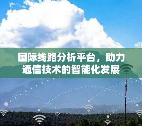 国际线路分析平台,助力通信技术的智能化发展 国际线路分析平台,助力通信技术的智能化发展