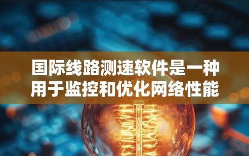 国际线路测速软件是一种用于监控和优化网络性能的工具,广泛应用于全球范围内的互联网网络。以下是对该主题的总结和分析 国际线路测速软件是一种用于监控和优化网络性能的工具,广泛应用于全球范围内的互联网网络。以下是对该主题的总结和分析