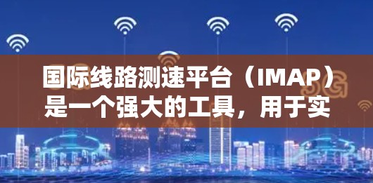 国际线路测速平台(IMAP)是一个强大的工具,用于实时检测和分析网络流量,帮助提升网络性能和安全性。以下是对IMAP的详细介绍 国际线路测速平台(IMAP)是一个强大的工具,用于实时检测和分析网络流量,帮助提升网络性能和安全性。以下是对IMAP的详细介绍