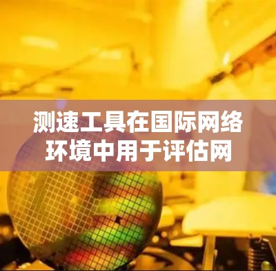 测速工具在国际网络环境中用于评估网络带宽,主要基于6米信道传输数据。以下是详细的步骤和信息 测速工具在国际网络环境中用于评估网络带宽,主要基于6米信道传输数据。以下是详细的步骤和信息