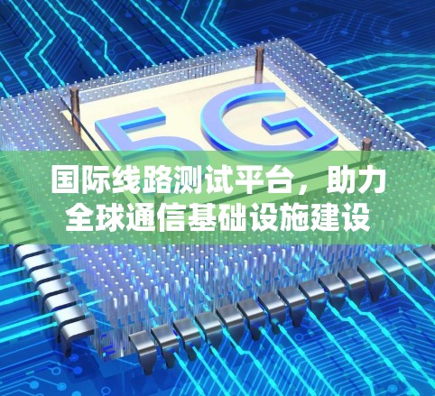 国际线路测试平台,助力全球通信基础设施建设 国际线路测试平台,助力全球通信基础设施建设
