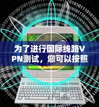 为了进行国际线路VPN测试，您可以按照以下步骤进行
