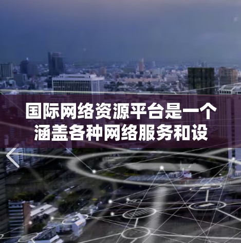 国际网络资源平台是一个涵盖各种网络服务和设备的平台，旨在为国际用户提供高效、安全和灵活的网络解决方案。以下是关于国际网络资源平台的详细分析