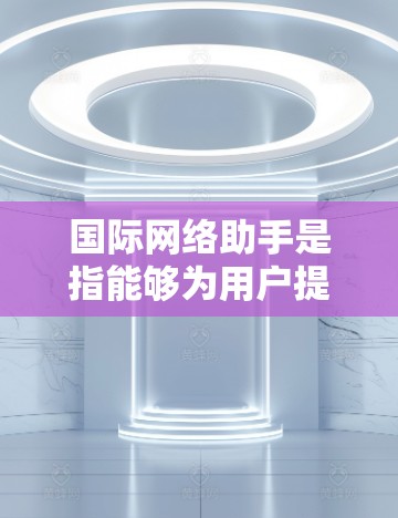 国际网络助手是指能够为用户提供在线服务的智能助手，如聊天机器人或在线客服。以下是关于国际网络助手的一些关键信息