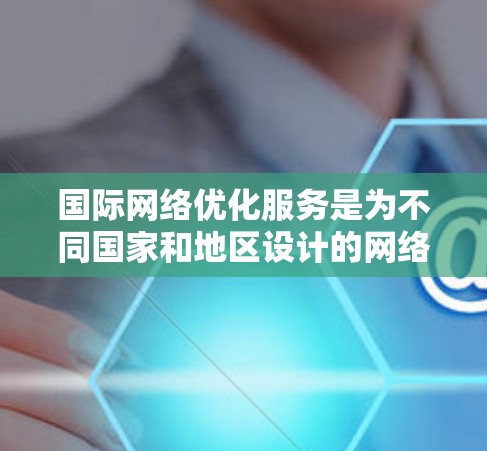 国际网络优化服务是为不同国家和地区设计的网络管理工具，旨在确保国际化的网络环境符合各自国家的网络规范和性能需求。以下是该服务的核心内容