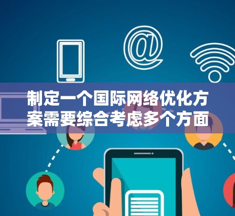 制定一个国际网络优化方案需要综合考虑多个方面，以确保网络服务在国际市场上具有竞争力。以下是一些关键步骤和要点，帮助你规划一个全面的国际网络优化方案