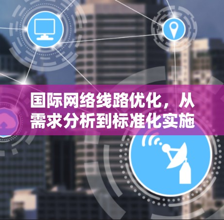 国际网络线路优化,从需求分析到标准化实施 国际网络线路优化,从需求分析到标准化实施
