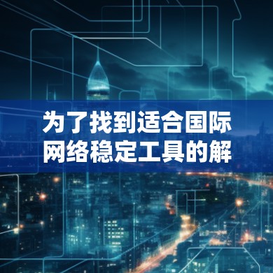 为了找到适合国际网络稳定工具的解决方案,以下是一些步骤性的建议 为了找到适合国际网络稳定工具的解决方案,以下是一些步骤性的建议