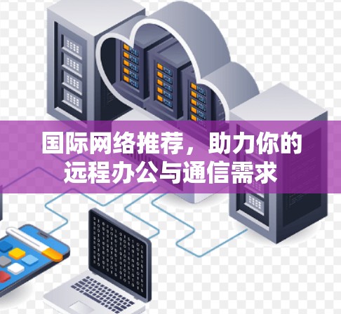 国际网络推荐,助力你的远程办公与通信需求 国际网络推荐,助力你的远程办公与通信需求