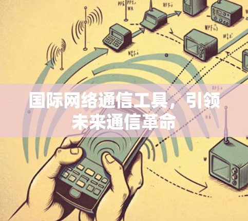 国际网络通信工具,引领未来通信革命 国际网络通信工具,引领未来通信革命