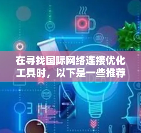 在寻找国际网络连接优化工具时,以下是一些推荐的工具,每个工具都有其独特的优势和适用场景 在寻找国际网络连接优化工具时,以下是一些推荐的工具,每个工具都有其独特的优势和适用场景