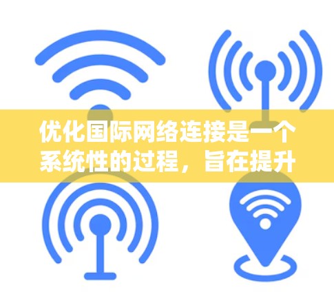 优化国际网络连接是一个系统性的过程，旨在提升通话质量并降低成本。以下是系统化地优化国际网络连接的步骤