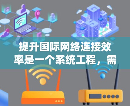 提升国际网络连接效率是一个系统工程,需要从多个层面进行优化和改进。以下是一些具体方案,供您参考 提升国际网络连接效率是一个系统工程,需要从多个层面进行优化和改进。以下是一些具体方案,供您参考
