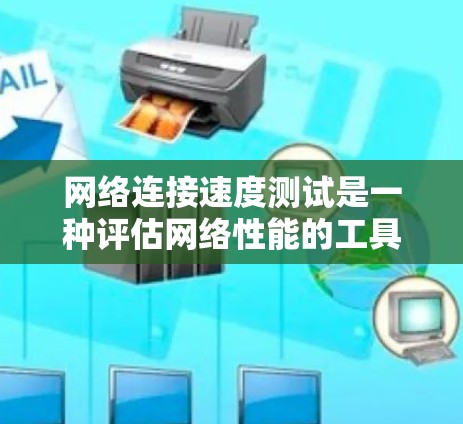 网络连接速度测试是一种评估网络性能的工具，通过发送和接收数据来计算传输速度和相关参数，如带宽、延迟和丢包率。以下是关于该主题的详细总结