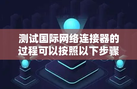 测试国际网络连接器的过程可以按照以下步骤进行
