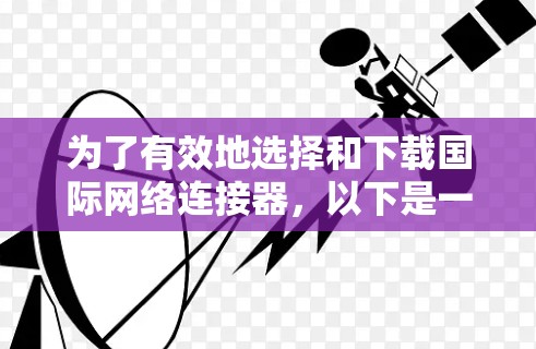 为了有效地选择和下载国际网络连接器,以下是一个结构化的指南,帮助您做出明智的决定 为了有效地选择和下载国际网络连接器,以下是一个结构化的指南,帮助您做出明智的决定